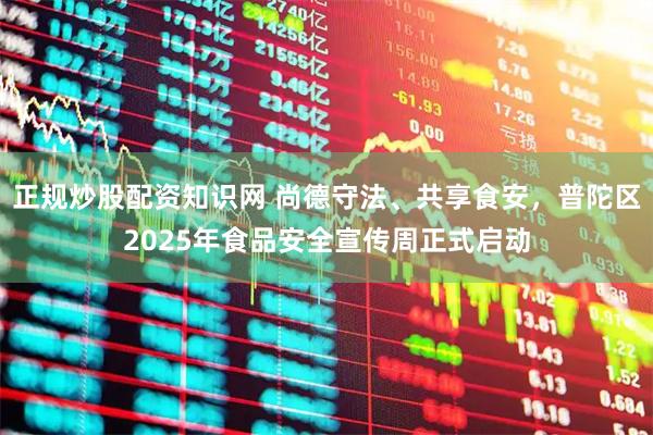 正规炒股配资知识网 尚德守法、共享食安，普陀区2025年食品安全宣传周正式启动