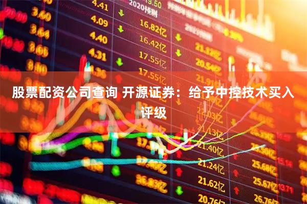 股票配资公司查询 开源证券：给予中控技术买入评级