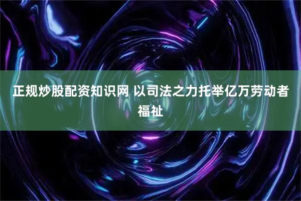 正规炒股配资知识网 以司法之力托举亿万劳动者福祉