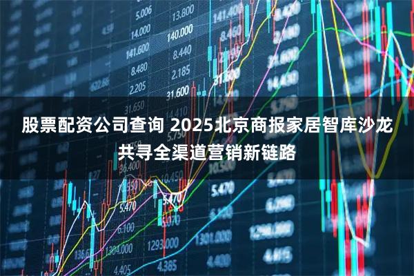 股票配资公司查询 2025北京商报家居智库沙龙共寻全渠道营销新链路