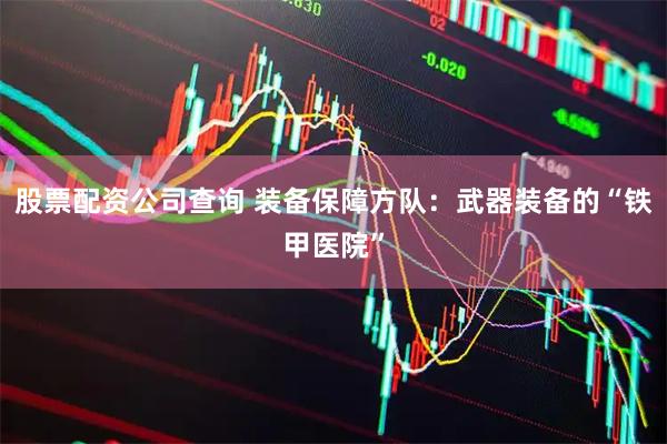 股票配资公司查询 装备保障方队：武器装备的“铁甲医院”