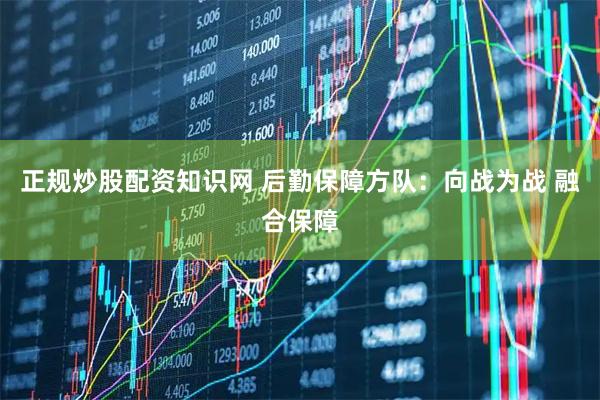正规炒股配资知识网 后勤保障方队：向战为战 融合保障
