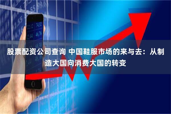 股票配资公司查询 中国鞋服市场的来与去：从制造大国向消费大国的转变
