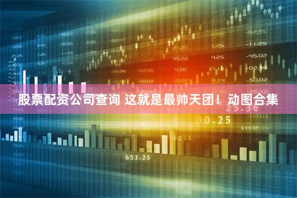 股票配资公司查询 这就是最帅天团！动图合集
