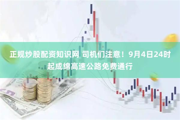 正规炒股配资知识网 司机们注意！9月4日24时起成绵高速公路免费通行