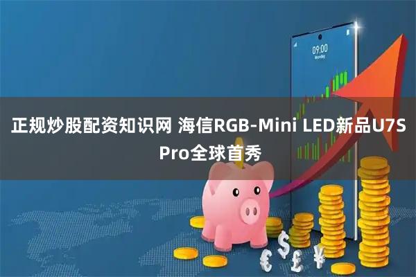 正规炒股配资知识网 海信RGB-Mini LED新品U7S Pro全球首秀