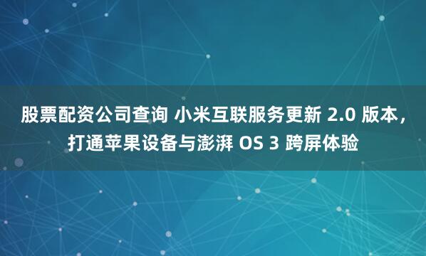 股票配资公司查询 小米互联服务更新 2.0 版本，打通苹果设备与澎湃 OS 3 跨屏体验