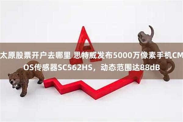 太原股票开户去哪里 思特威发布5000万像素手机CMOS传感器SC562HS，动态范围达88dB
