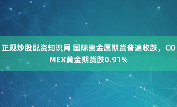 正规炒股配资知识网 国际贵金属期货普遍收跌，COMEX黄金期货跌0.91%