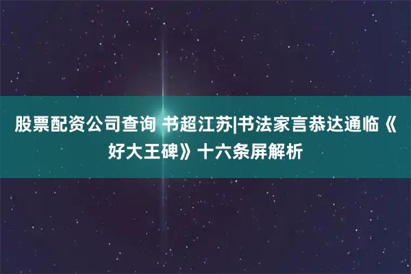 股票配资公司查询 书超江苏|书法家言恭达通临《好大王碑》十六条屏解析