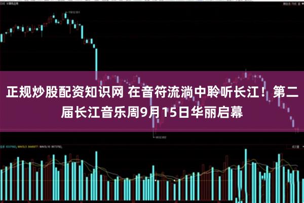 正规炒股配资知识网 在音符流淌中聆听长江！第二届长江音乐周9月15日华丽启幕