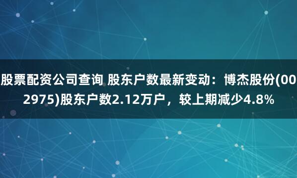 股票配资公司查询 股东户数最新变动：博杰股份(002975)股东户数2.12万户，较上期减少4.8%