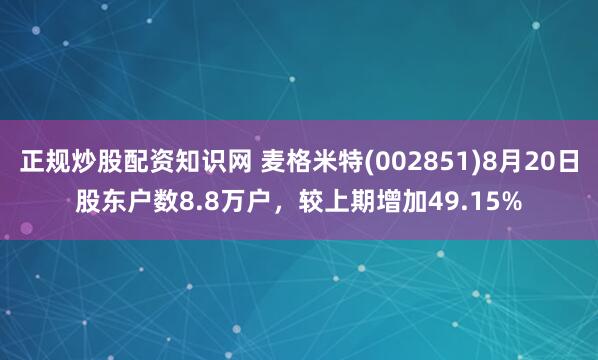正规炒股配资知识网 麦格米特(002851)8月20日股东户数8.8万户，较上期增加49.15%