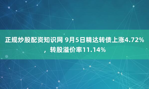 正规炒股配资知识网 9月5日精达转债上涨4.72%，转股溢价率11.14%