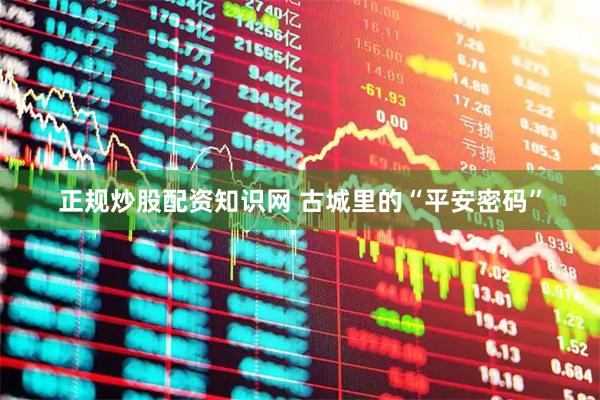 正规炒股配资知识网 古城里的“平安密码”