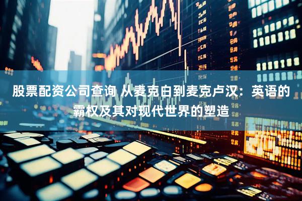 股票配资公司查询 从麦克白到麦克卢汉：英语的霸权及其对现代世界的塑造