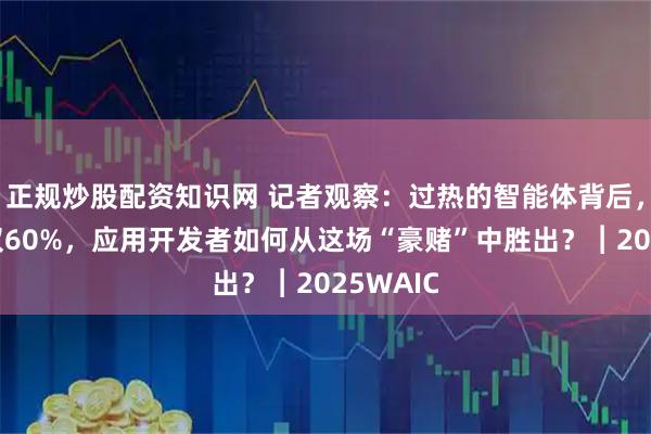 正规炒股配资知识网 记者观察：过热的智能体背后，成功率仅60%，应用开发者如何从这场“豪赌”中胜出？︱2025WAIC