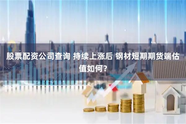 股票配资公司查询 持续上涨后 钢材短期期货端估值如何？