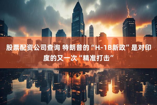 股票配资公司查询 特朗普的“H-1B新政”是对印度的又一次“精准打击”