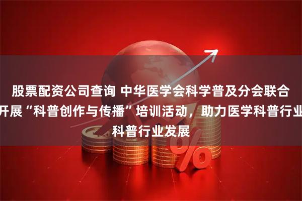 股票配资公司查询 中华医学会科学普及分会联合抖音开展“科普创作与传播”培训活动，助力医学科普行业发展