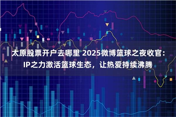 太原股票开户去哪里 2025微博篮球之夜收官：IP之力激活篮球生态，让热爱持续沸腾