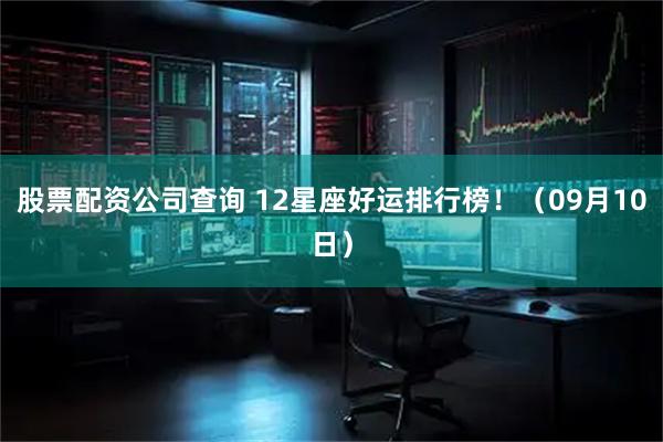 股票配资公司查询 12星座好运排行榜！（09月10日）