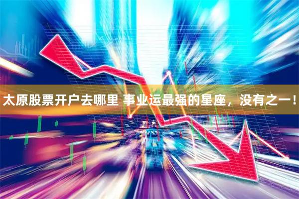 太原股票开户去哪里 事业运最强的星座，没有之一！
