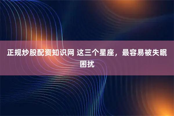 正规炒股配资知识网 这三个星座，最容易被失眠困扰