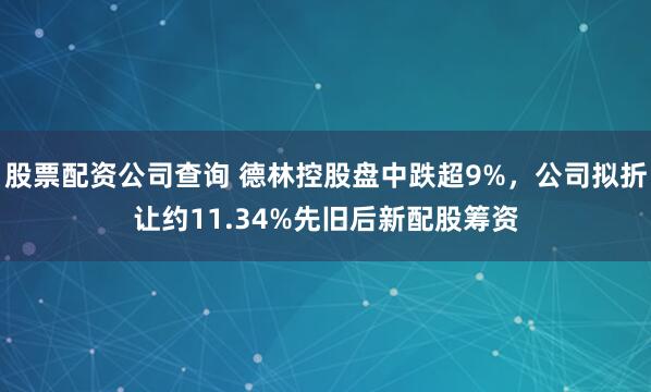 股票配资公司查询 德林控股盘中跌超9%，公司拟折让约11.34%先旧后新配股筹资