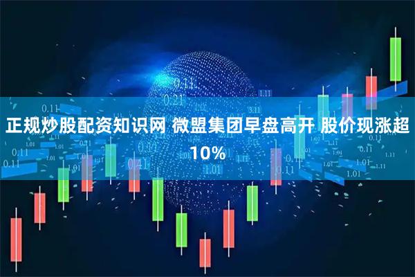 正规炒股配资知识网 微盟集团早盘高开 股价现涨超10%