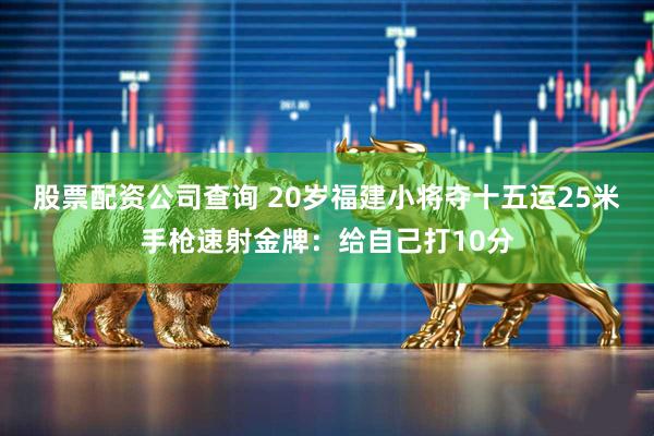股票配资公司查询 20岁福建小将夺十五运25米手枪速射金牌：给自己打10分