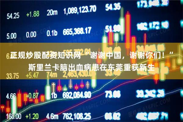 正规炒股配资知识网 “谢谢中国，谢谢你们！”斯里兰卡脑出血病患在东莞重获新生