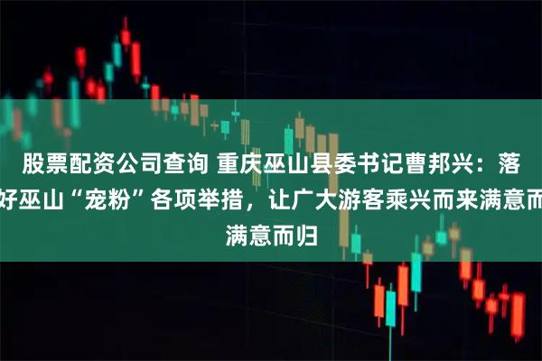 股票配资公司查询 重庆巫山县委书记曹邦兴：落实好巫山“宠粉”各项举措，让广大游客乘兴而来满意而归