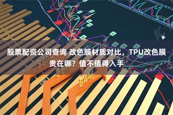 股票配资公司查询 改色膜材质对比，TPU改色膜贵在哪？值不值得入手