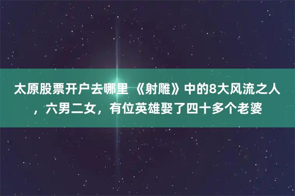 太原股票开户去哪里 《射雕》中的8大风流之人，六男二女，有位英雄娶了四十多个老婆