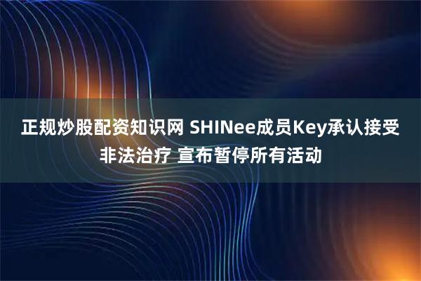 正规炒股配资知识网 SHINee成员Key承认接受非法治疗 宣布暂停所有活动
