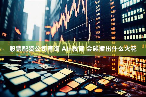 股票配资公司查询 AI+教育 会碰撞出什么火花