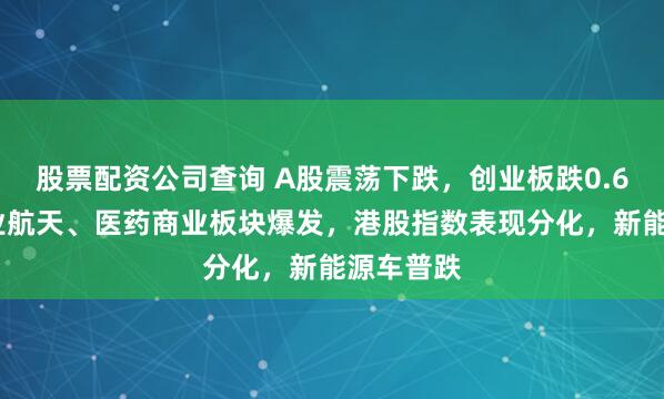股票配资公司查询 A股震荡下跌，创业板跌0.69%，商业航天、医药商业板块爆发，港股指数表现分化，新能源车普跌