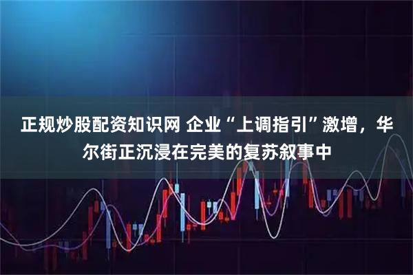 正规炒股配资知识网 企业“上调指引”激增，华尔街正沉浸在完美的复苏叙事中