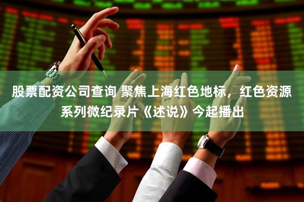 股票配资公司查询 聚焦上海红色地标，红色资源系列微纪录片《述说》今起播出