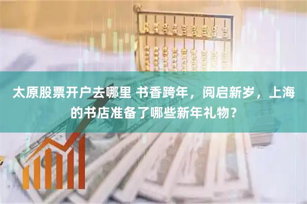 太原股票开户去哪里 书香跨年，阅启新岁，上海的书店准备了哪些新年礼物？