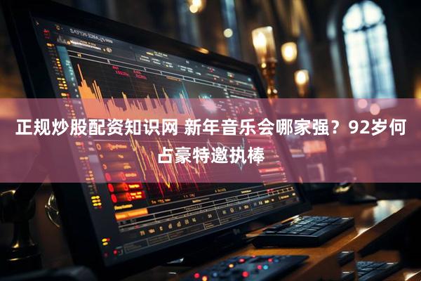 正规炒股配资知识网 新年音乐会哪家强？92岁何占豪特邀执棒