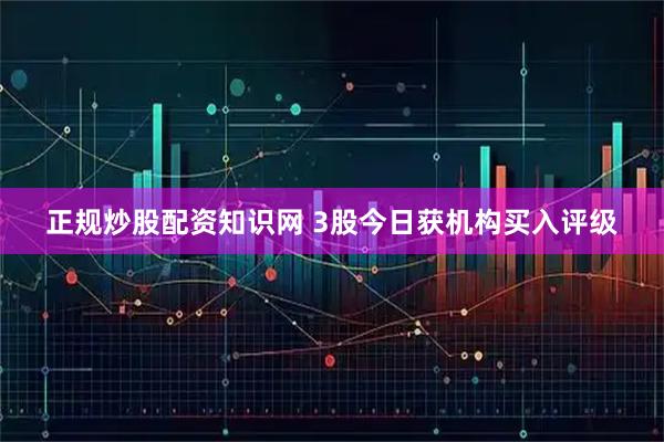 正规炒股配资知识网 3股今日获机构买入评级