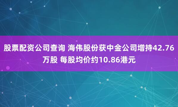 股票配资公司查询 海伟股份获中金公司增持42.76万股 每股均价约10.86港元