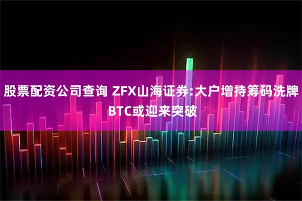 股票配资公司查询 ZFX山海证券:大户增持筹码洗牌 BTC或迎来突破