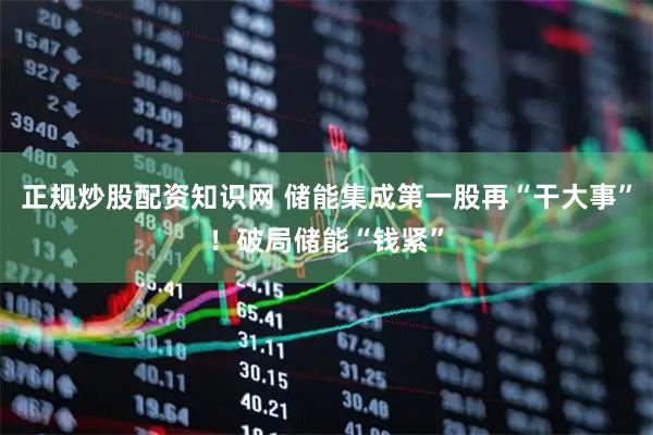 正规炒股配资知识网 储能集成第一股再“干大事”！破局储能“钱紧”