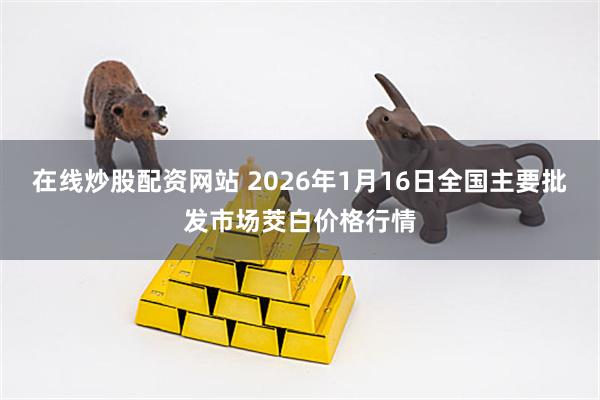在线炒股配资网站 2026年1月16日全国主要批发市场茭白价格行情