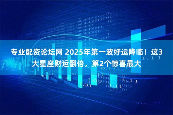 专业配资论坛网 2025年第一波好运降临！这3大星座财运翻倍，第2个惊喜最大