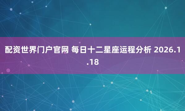 配资世界门户官网 每日十二星座运程分析 2026.1.18