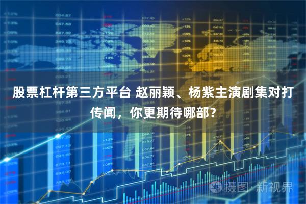 股票杠杆第三方平台 赵丽颖、杨紫主演剧集对打传闻，你更期待哪部？